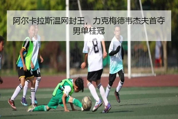 阿尔卡拉斯温网封王，力克梅德韦杰夫首夺男单桂冠