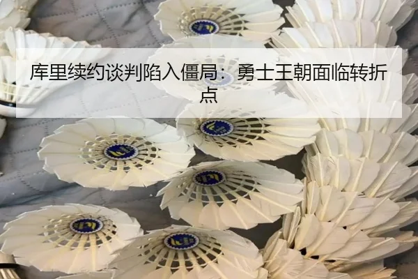 库里续约谈判陷入僵局：勇士王朝面临转折点