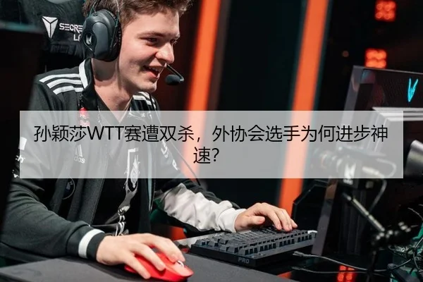 孙颖莎WTT赛遭双杀，外协会选手为何进步神速？