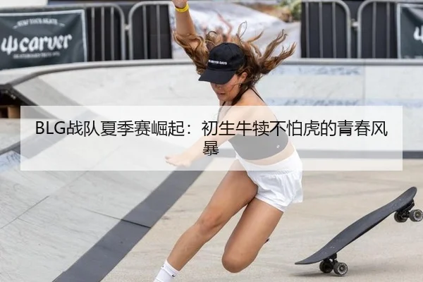 BLG战队夏季赛崛起：初生牛犊不怕虎的青春风暴