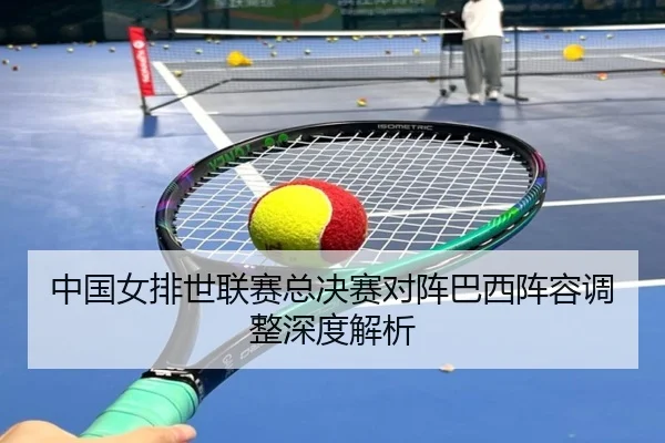 中国女排世联赛总决赛对阵巴西阵容调整深度解析