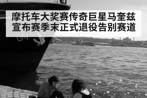 摩托车大奖赛传奇巨星马奎兹宣布赛季末正式退役告别赛道