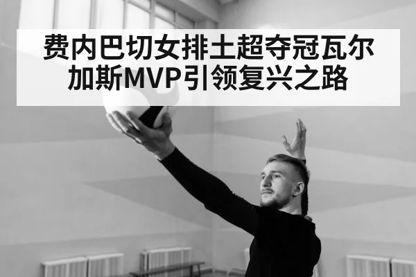 费内巴切女排土超夺冠瓦尔加斯MVP引领复兴之路