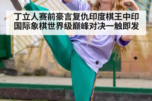 丁立人赛前豪言复仇印度棋王中印国际象棋世界级巅峰对决一触即发