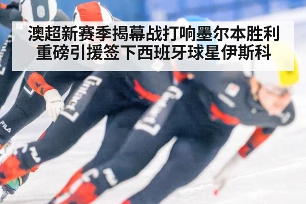 澳超新赛季揭幕战打响墨尔本胜利重磅引援签下西班牙球星伊斯科