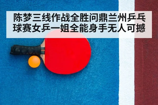陈梦三线作战全胜问鼎兰州乒乓球赛女乒一姐全能身手无人可撼