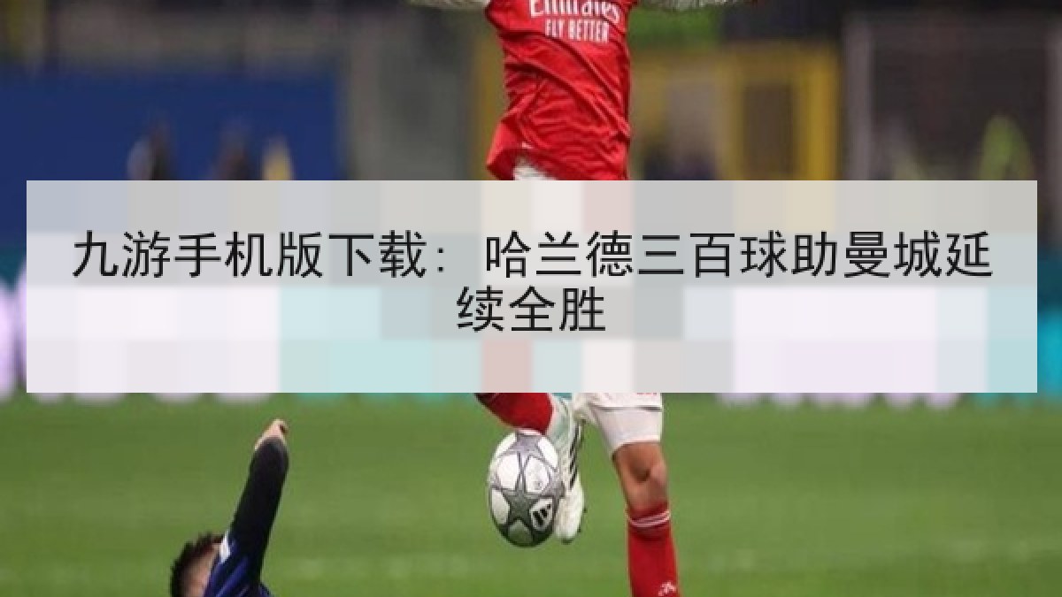 九游手机版下载: 哈兰德三百球助曼城延续全胜